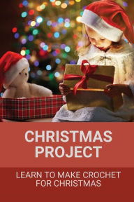 Title: Christmas Project: Learn To Make Crochet For Christmas:, Author: Tanna Echelberger