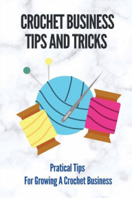 Title: Crochet Business Tips And Tricks: Pratical Tips For Growing A Crochet Business:, Author: Ivy Rady