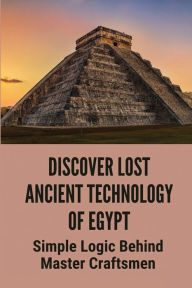 Title: Discover Lost Ancient Technology Of Egypt: Simple Logic Behind Master Craftsmen:, Author: Bart Axton