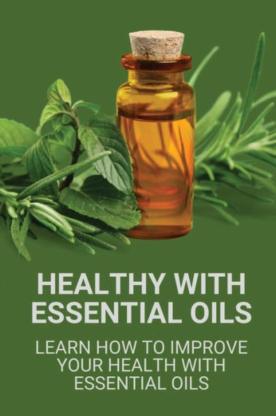 Healthy With Essential Oils: Learn How To Improve Your Health With Essential Oils: