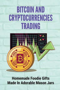 Title: Bitcoin And Cryptocurrencies Trading: Homemade Foodie Gifts Made In Adorable Mason Jars:, Author: Elias Frohwein