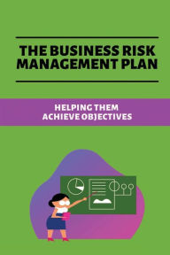 Title: The Business Risk Management Plan: Helping Them Achieve Objectives:, Author: Yetta Mcquade