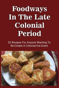 Title: Foodways In The Late Colonial Period: 32 Recipes For Anyone Wanting To Re-Create A Colonial Era Event:, Author: Cedrick Sicilia
