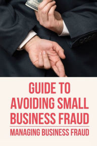 Title: Guide To Avoiding Small Business Fraud: Managing Business Fraud:, Author: Kelly Nurre