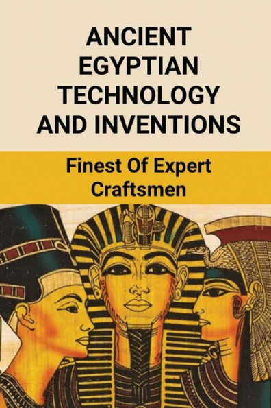 Ancient Egyptian Technology And Inventions: Finest Of Expert Craftsmen: