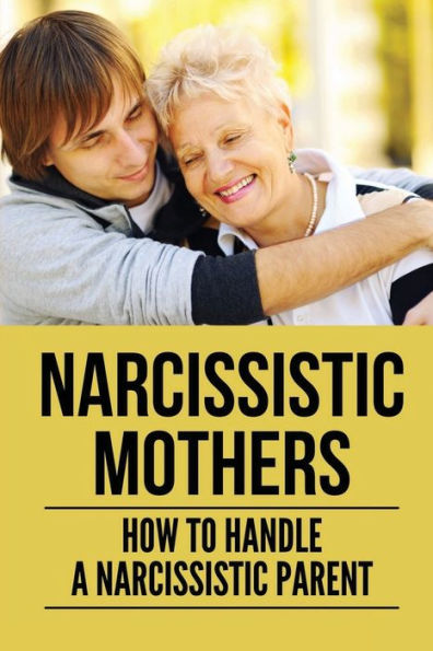 Narcissistic Mothers: How To Handle A Narcissistic Parent: