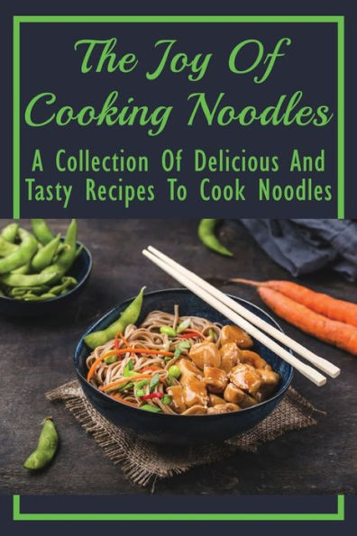 The Joy Of Cooking Noodles: A Collection Of Delicious And Tasty Recipes To Cook Noodles: