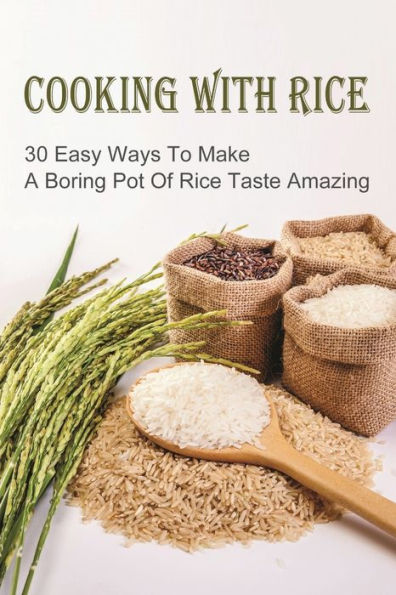 Cooking With Rice: 30 Easy Ways To Make A Boring Pot Of Rice Taste Amazing: