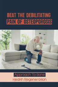 Title: Beat The Debilitating Pain Of Osteoporosis: Approach To Bone Health Regeneration:, Author: Lola Ovington