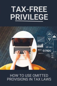 Title: Tax-Free Privilege: How To Use Omitted Provisions In Tax Laws:, Author: Dante Gismondi