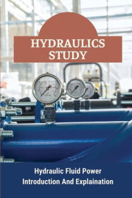 Title: Hydraulics Study: Hydraulic Fluid Power Introduction And Explaination:, Author: Lynwood Scobee