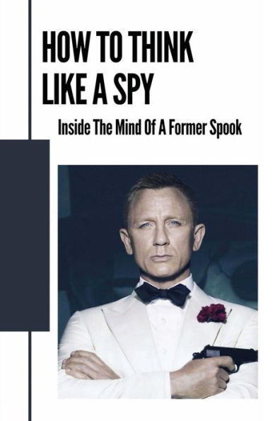 How To Think Like A Spy: Inside The Mind Of A Former Spook: