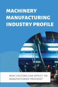 Title: Machinery Manufacturing Industry Profile: What Factors Can Affect The Manufacturing Process?:, Author: Philip Koolman