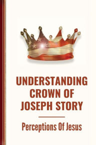 Title: Understanding Crown Of Joseph Story: Perceptions Of Jesus:, Author: Beatrice Figueiredo