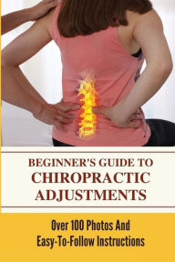 Title: Beginner's Guide To Chiropractic Adjustments: Over 100 Photos And Easy-To-Follow Instructions:, Author: Wilton Braly