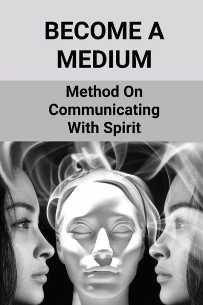 Become A Medium: Method On Communicating With Spirit:
