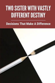 Title: Two Sister With Vastly Different Destiny: Decisions That Make A Difference:, Author: Margeret Haine