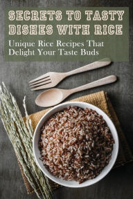 Title: Secrets To Tasty Dishes With Rice: Unique Rice Recipes That Delight Your Taste Buds:, Author: Malorie Altermatt