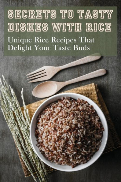 Secrets To Tasty Dishes With Rice: Unique Rice Recipes That Delight Your Taste Buds: