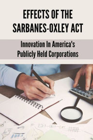 Title: Effects Of The Sarbanes-Oxley Act: Innovation In America's Publicly Held Corporations:, Author: Christopher Corra