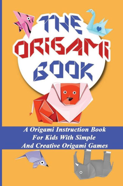 The Origami Book A Origami Instruction Book For Kids With Simple And Creative Origami Games