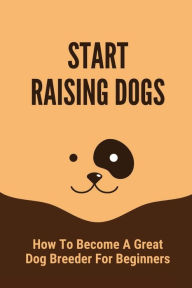 Title: Start Raising Dogs: How To Become A Great Dog Breeder For Beginners:, Author: Marcelo Pouge