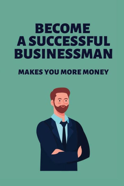 Become A Successful Businessman: Makes You More Money: