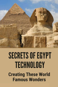 Title: Secrets Of Egypt Technology: Creating These World Famous Wonders:, Author: Bambi Parihar