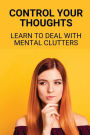Control Your Thoughts: Learn To Deal With Mental Clutters: