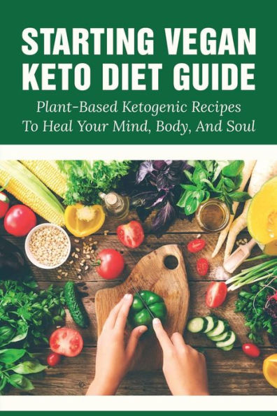 Starting Vegan Keto Diet Guide: Plant-based Ketogenic Recipes To Heal Your Mind, Body, And Soul: