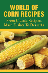 Title: World Of Corn Recipes: From Classic Recipes, Main Dishes To Desserts:, Author: Sheryl Vezza