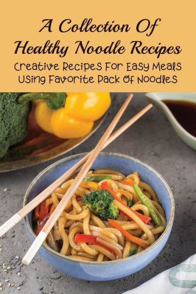 A Collection Of Healthy Noodle Recipes: Creative Recipes For Easy Meals Using Favorite Pack Of Noodles:
