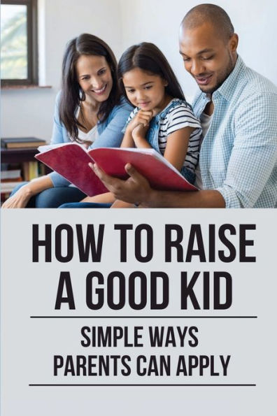 How To Raise A Good Kid: Simple Ways Parents Can Apply: