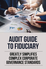 Title: Audit Guide To Fiduciary: Greatly Simplifies Complex Corporate Governance Standards:, Author: Seymour Popken