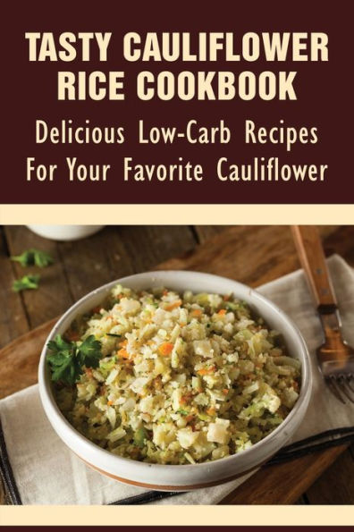 Tasty Cauliflower Rice Cookbook: Delicious Low-carb Recipes For Your Favorite Cauliflower: