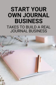 Title: Start Your Own Journal Business: Takes To Build A Real Journal Business:, Author: Alfredo Alvis
