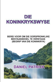 Title: DIE KONINKRYKSWYSE: Berei voor om die oorspronklike bestaansdoel te verstaan(begrip van die koninkryk)., Author: Daniel Patrick