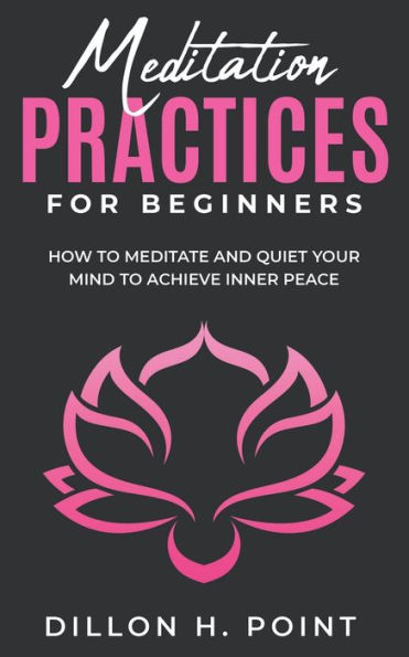 Meditation Practices For Beginners: How To Meditate And Quiet Your Mind To Achieve Inner Peace