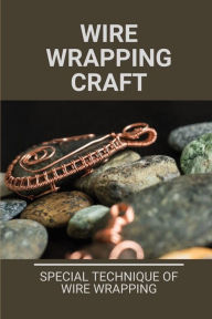 Title: Wire Wrapping Craft: Special Technique Of Wire Wrapping:, Author: Kyle Reznik