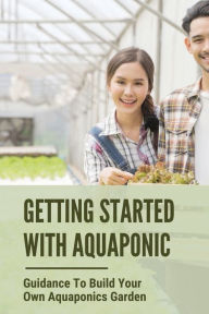 Title: Getting Started With Aquaponic: Guidance To Build Your Own Aquaponics Garden:, Author: Stanton Mallek