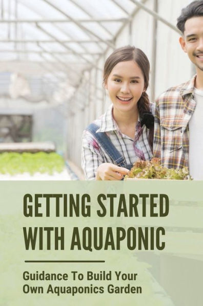 Getting Started With Aquaponic: Guidance To Build Your Own Aquaponics Garden: