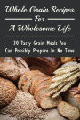 Whole Grain Recipes For A Wholesome Life: 30 Tasty Grain Meals You Can Possibly Prepare In No Time: