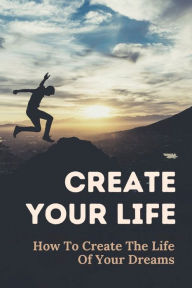 Title: Create Your Life: How To Create The Life Of Your Dreams:, Author: Bailey Averyt