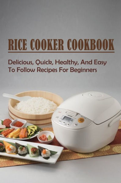 Rice Cooker Cookbook: Delicious, Quick, Healthy, And Easy To Follow Recipes For Beginners: