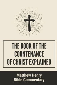 Title: The Book Of The Countenance Of Christ Explained: Matthew Henry Bible Commentary:, Author: Shalonda Bustillos