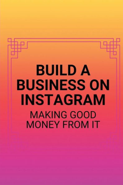 Build A Business On Instagram: Making Good Money From It: