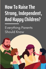Title: How To Raise The Strong, Independent, And Happy Children?: Everything Parents Should Know:, Author: Douglas Hamburger