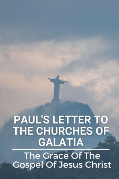 Paul's Letter To The Churches Of Galatia: The Grace Of The Gospel Of Jesus Christ: