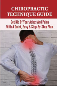 Title: Chiropractic Technique Guide: Get Rid Of Your Aches And Pains With A Quick, Easy & Step-By-Step Plan:, Author: Annabell Janeczko