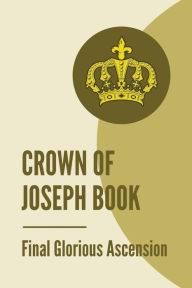 Title: Crown Of Joseph Book: Final Glorious Ascension:, Author: Waltraud Arsenault